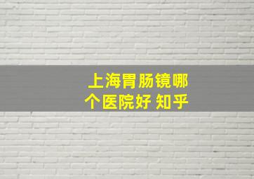 上海胃肠镜哪个医院好 知乎